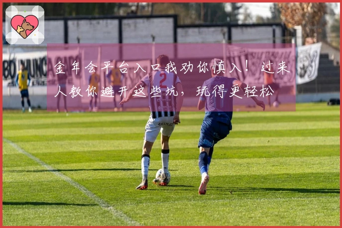 金年会平台入口我劝你慎入！过来人教你避开这些坑，玩得更轻松