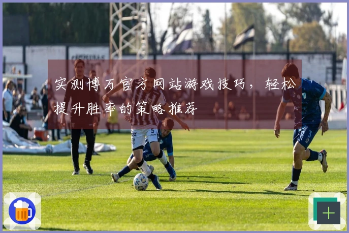 实测博万官方网站游戏技巧，轻松提升胜率的策略推荐
