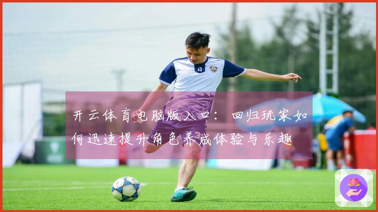 开云体育电脑版入口：回归玩家如何迅速提升角色养成体验与乐趣