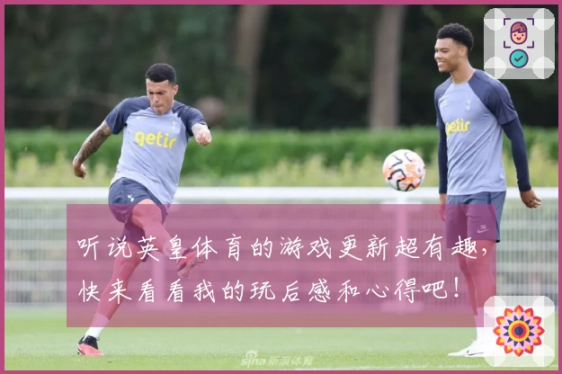听说英皇体育的游戏更新超有趣，快来看看我的玩后感和心得吧！
