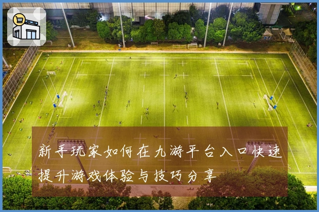 新手玩家如何在九游平台入口快速提升游戏体验与技巧分享