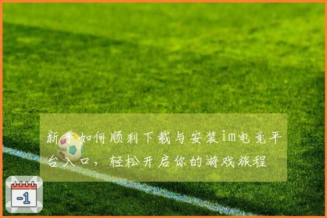 新手如何顺利下载与安装im电竞平台入口，轻松开启你的游戏旅程
