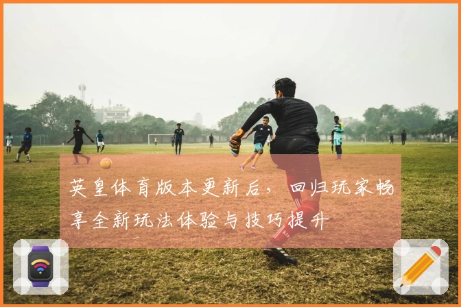 英皇体育版本更新后，回归玩家畅享全新玩法体验与技巧提升