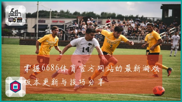 掌握6686体育官方网站的最新游戏版本更新与技巧分享