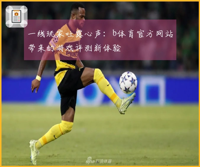 一线玩家吐露心声：b体育官方网站带来的游戏评测新体验