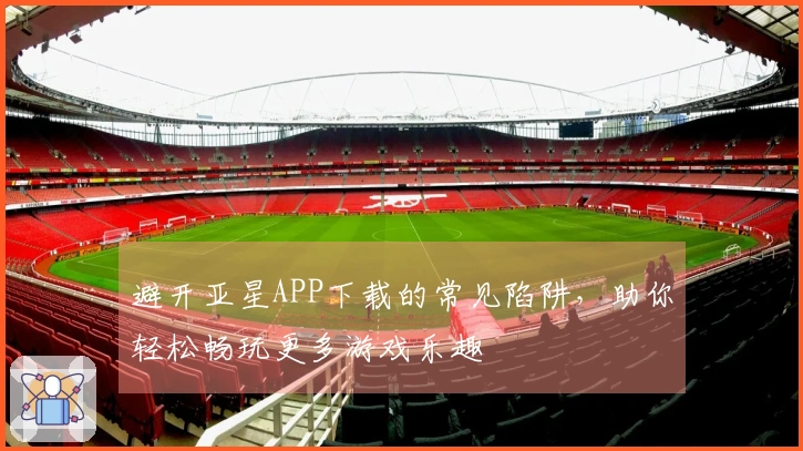 避开亚星APP下载的常见陷阱，助你轻松畅玩更多游戏乐趣