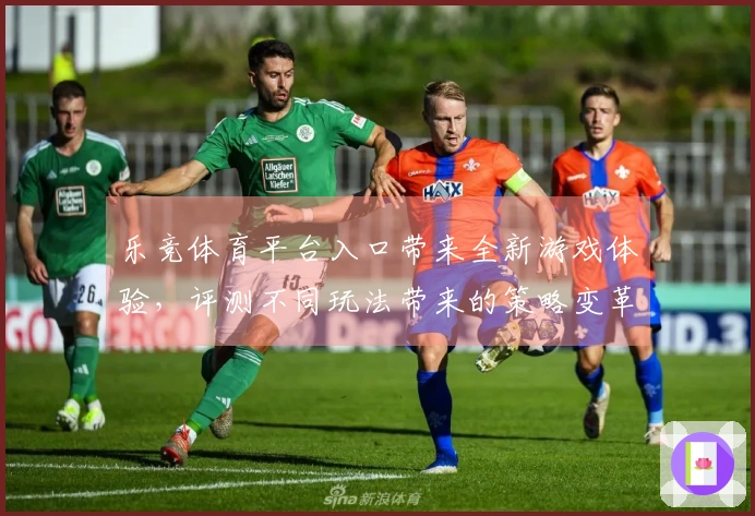 乐竞体育平台入口带来全新游戏体验，评测不同玩法带来的策略变革与乐趣
