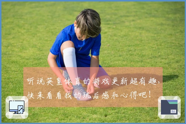 听说英皇体育的游戏更新超有趣，快来看看我的玩后感和心得吧！