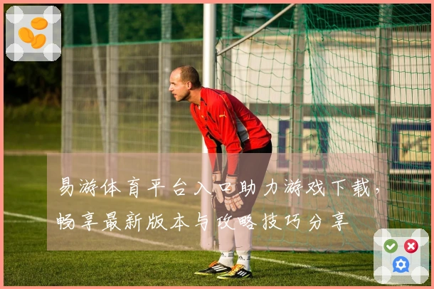 易游体育平台入口助力游戏下载，畅享最新版本与攻略技巧分享