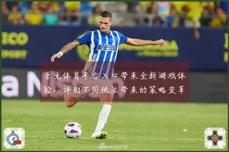 乐竞体育平台入口带来全新游戏体验，评测不同玩法带来的策略变革与乐趣