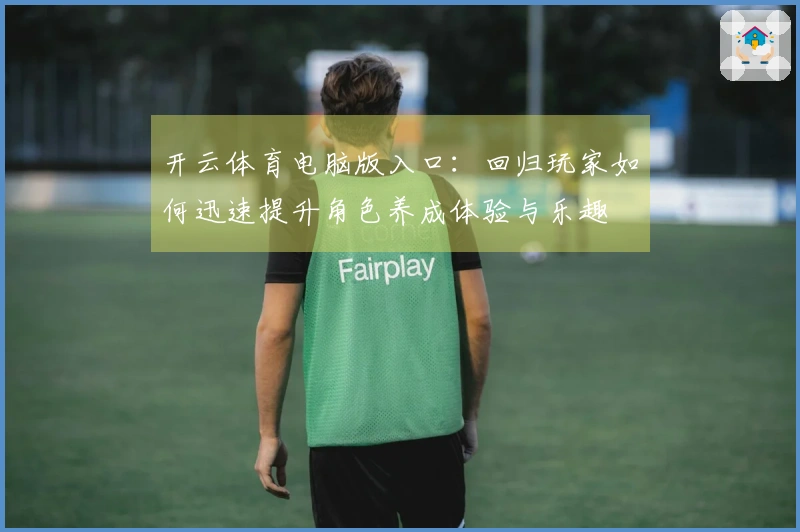 开云体育电脑版入口：回归玩家如何迅速提升角色养成体验与乐趣