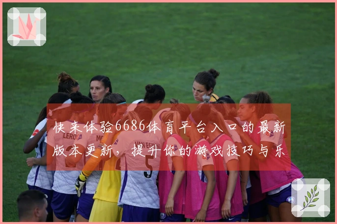 快来体验6686体育平台入口的最新版本更新，提升你的游戏技巧与乐趣！