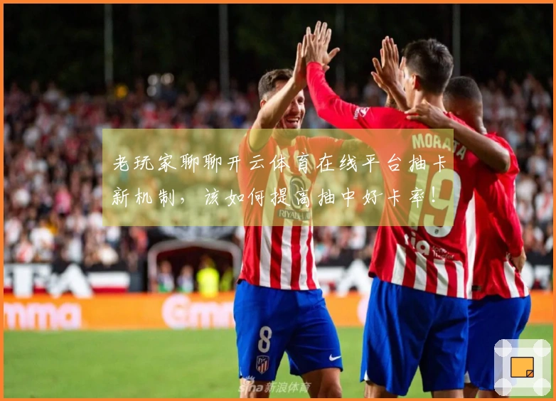 老玩家聊聊开云体育在线平台抽卡新机制，该如何提高抽中好卡率！