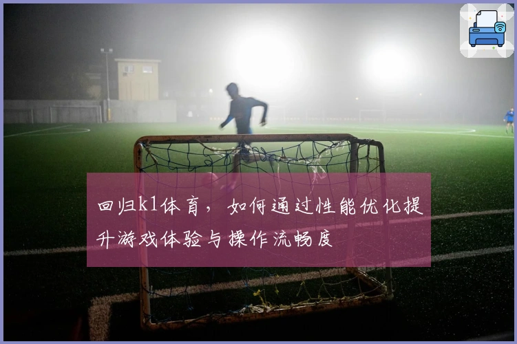 回归k1体育，如何通过性能优化提升游戏体验与操作流畅度