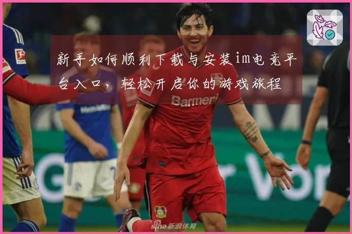 新手如何顺利下载与安装im电竞平台入口，轻松开启你的游戏旅程