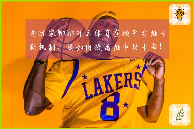 老玩家聊聊开云体育在线平台抽卡新机制，该如何提高抽中好卡率！