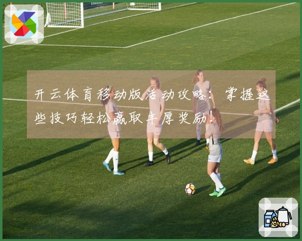 开云体育移动版活动攻略：掌握这些技巧轻松赢取丰厚奖励！