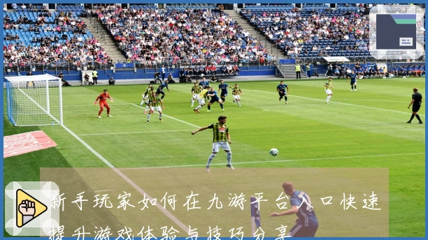 新手玩家如何在九游平台入口快速提升游戏体验与技巧分享