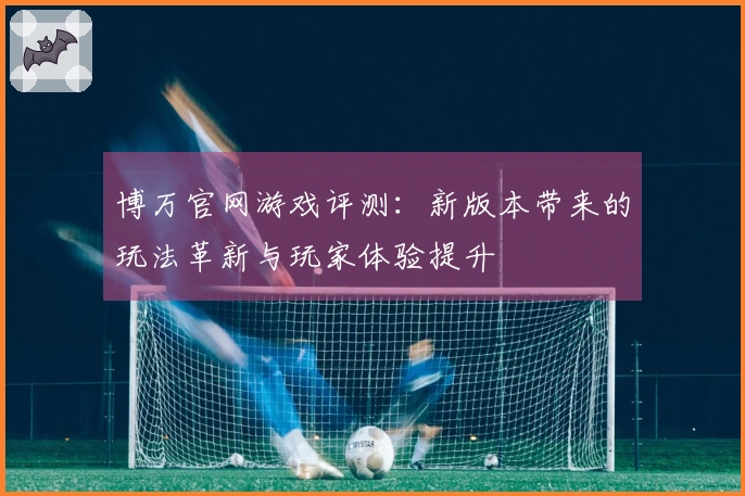 博万官网游戏评测：新版本带来的玩法革新与玩家体验提升