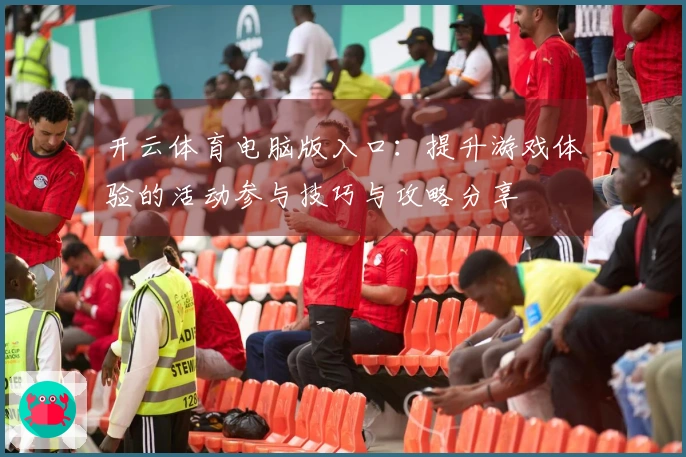 开云体育电脑版入口：提升游戏体验的活动参与技巧与攻略分享