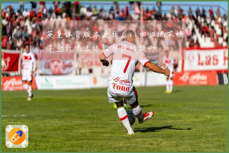 英皇体育版本更新后，回归玩家畅享全新玩法体验与技巧提升