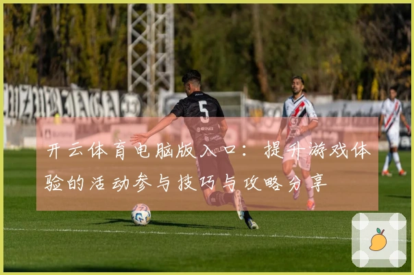 开云体育电脑版入口：提升游戏体验的活动参与技巧与攻略分享