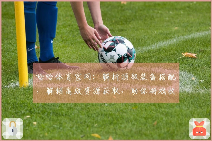 哈哈体育官网：解析顶级装备搭配，解锁高效资源获取，助你游戏收益最大化