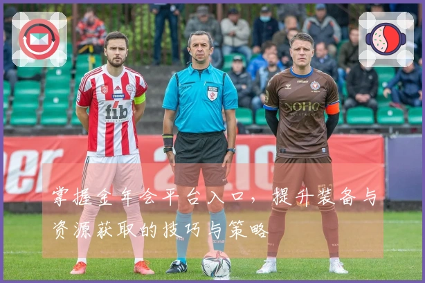 掌握金年会平台入口，提升装备与资源获取的技巧与策略